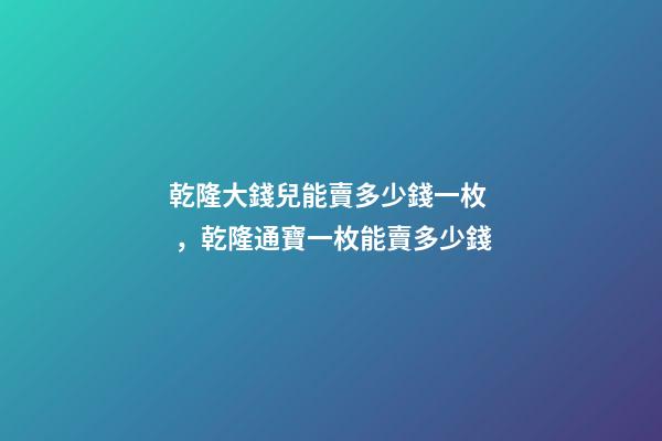 乾隆大錢兒能賣多少錢一枚，乾隆通寶一枚能賣多少錢-第1張-觀點-玄機派